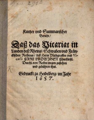 Kurtzer und Summarischer Bericht, Daß das Vicariat in Landen deß Rheins, Schwaben und Fränckischen Rechtens, deß Herrn Pfaltzgraffen und Vicarii Carl Ludwigen Churfürstl. Durchl. von Rechts wegen zustehen und gebühren thut