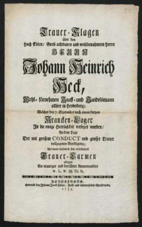 Trauer-Klagen über den Hoch Edlen, Groß-achtbaren und wohlbenahmten Herrn Herrn Johann Heinrich Heck, Wohl-führnehmen Kauff- und Handelsmann allhier in Heydelberg : Welcher den 7. September nach einem kurtzen Krancken-Lager In die ewige Herrlichkeit versetzet worden, An dem Tage Der mit grossem Conduct und grosser Trauer vollzogenen Beerdigung