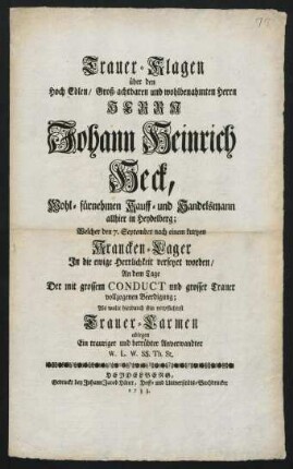 Trauer-Klagen über den Hoch Edlen, Groß-achtbaren und wohlbenahmten Herrn Herrn Johann Heinrich Heck, Wohl-führnehmen Kauff- und Handelsmann allhier in Heydelberg : Welcher den 7. September nach einem kurtzen Krancken-Lager In die ewige Herrlichkeit versetzet worden, An dem Tage Der mit grossem Conduct und grosser Trauer vollzogenen Beerdigung
