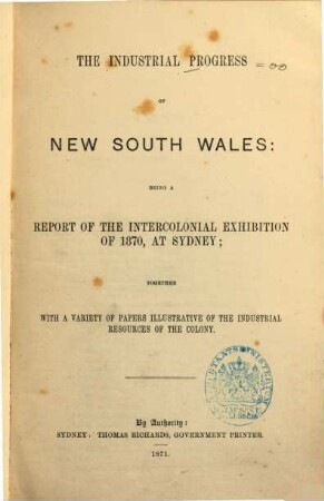 The industrial progress of New South Wales : Being a report of the Intercolonial Exhibition of 1870, at Sydney. Together with a variety of papers illustrative of the industrial resources of the colony