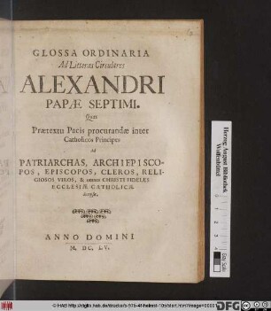 Glossa Ordinaria Ad Litteras Circulares Alexandri Papae Septimi : Quas Praetextu Pacis procurandae inter Catholicos Principes Ad Patriarchas, Archiepiscopos, Episcopos, Cleros, Religiosos Viros, & omnes Christi Fideles Ecclesiae Catholicae Scripsit
