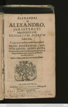 Alexandri Ab Alexandro, Iurisperiti Neapolitani, Genialium Dierum Libri Sex : Varia ac recondita eruditione referti: Nunc Postremum Infinitis Mendis, Quibus Antea squalebat liber pulcherrimus, quanta fieri potuit diligentia perpurgati, atque in pristinum nitorem restituti