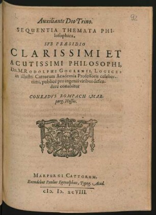 Auxiliante Deo Trino.|| SEQUENTIA THEMATA PHI-||losophica,|| SVB PRAESIDIO || ... Dn.M. RODOLPHI GOCLENII, LOGICES || in illustri Cattorum Academia Professoris celeber-||rimi, publicè pro ingenij viribus defen-||dere conabitur || CONRADVS ROMPACH MAR-||PURG. Hassus.||