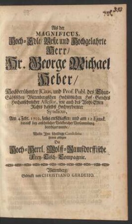 Als der Magnificus, Hoch-Edle/ Veste und Hochgelahrte Herr/ Hr. George Michael Heber/ Hochberühmter JCtus, und Prof. Publ. des Chur-Sächsischen Wittenbergischen Hochlöblichen Hof-Gerichts Hochansehnlicher Assessor, wie auch des Wohl-Edlen Rahts daselbst Hochverdienter Syndicus, Am 4. Febr. 1702. seelig entschlaffen/ und am 12 Ejusd. darauff bey ansehnlicher Volckreicher Versammlung beerdiget wurde/ Wolte Ihre schuldige Condolenz hiemit ablegen Die Hoch-Herrl. Wolff-Ramßdorffische Frey-Tisch-Compagnie
