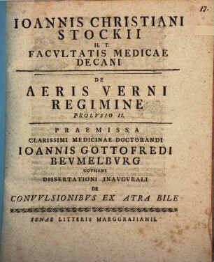 Ioannis Christiani Stockii H.T. Facvltatis Medicae Decani De Aeris Verni Regimine Prolvsio ..., Prolvsio II.. Praemissa Clarissimi Medicinae Doctorandi Ioannis Gottofredi Bevmelbvrg Gothani Dissertationi Inavgvrali De Convvlsionibus Ex Atra Bile