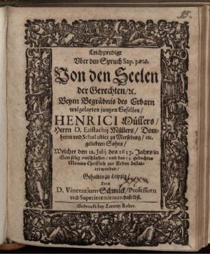 Leichpredigt Uber den Spruch Sap. 3. Von den Seelen der Gerechten/ [et]c. : Beym Begräbnis des Erbarn wolgelarten jungen Gesellen/ Henrici Müllers/ Herrn D. Eustachii Müllers/ Domherrn und Scholastici zu Merseburg/ etc. geliebten Sohns/ Welcher den 12. Julii des 1617. Jahrs in Gott selig entschlaffen/ und den 14. gedachtes Monats Christlich zur Erden bestattet worden/ Gehalten zu Leipzig
