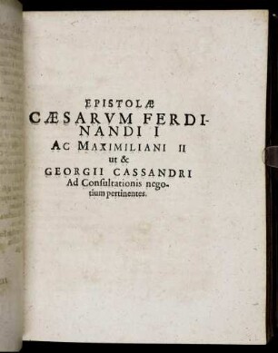 Epistolæ Cæsarum Ferdinandi I Ac Maximiliani II ut & Georgii Cassandri Ad Consultationis negotium pertinentes.