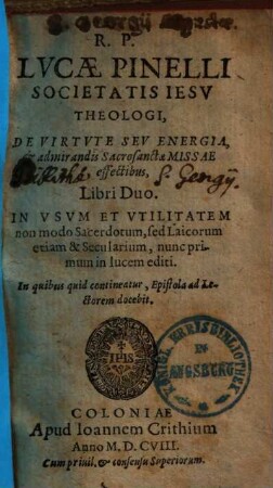 R.P. Lvcae Pinelli Societatis Iesv Theologi, De Virtvte Sev Energia, et admirandis Sacrosanctae Missae effectibus, Libri Duo : In Vsvm Et Vtilitatem non modo Sacerdotum, sed Laicorum etiam & Secularium, nunc primum in lucem editi ; In quibus quid contineatur, Epistola ad Lectorem docebit