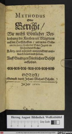 Methodus Oder Bericht/ Wie nechst Göttlicher Verleyhung/ die Knaben un[d] Mägdelein auff den Dorffschafften/ und in den Städten/ die üntere Classes der Schul-Jugend im Fürstenthumb Gotha/ Kürtz- und nützlich unterrichtet werden können und sollen : Auff Gnädigen Fürstlichen Befehl auffgesetzet