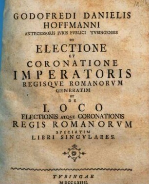 Godofredi Danielis Hoffmanni ... De Electione Et Coronatione Imperatoris Regisque Romanorum Generatim : Et De Loco Electionis Atque Coronationis Regis Romanorum Speciatim Libri Singulares