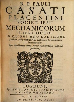 R. P. Pauli Casati Placentini Societ. Jesu Mechanicorum Libri Octo : In Quibus Uno Eodemque principio Vectis vires Physicè explicantur & Geometricè demonstrantur, Atque Machinarum omnis generis componendarum methodus proponitur