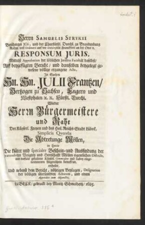 Herrn Samuelis Strykii Berühmten JCti, und der Churfürstl. Durchl. zu Brandenburg Rahts, und Ordinarii auf der Universität Franckfurt an der Oder [et]c. Responsum Juris, Mittelst Approbation der löblichen Juristen Facultät daselbst, Auff beygefügten Bericht, und demselben beygelegt gewesene völlige ergangene Acta, In Sachen Hn. Hn. Julii Frantzen, Hertzogen zu Sachsen, Engern und Westphalen [et]c. [et]c. Fürstl. Durchl. Wieder Herrn Bürgermeistere und Raht Der Käyserl. Freyen und des Heil. Reichs-Stadt Lübeck, Simplicis Qverelæ Die Abtretunge Möllen, in specie Die klärer und specialer Beschein- und Ausfindung der prætendirten Voigtey und Herrschafft Möllen eigentlichen Districts, und desfals gehaltene Käyserl. Commission und dabey eingenommenen Augenschein betreffend, ertheilet, Und nebenst dem Bericht, nöhtigen Beylagen, Designation der völligen übersandten Actorum, und einem Appendice cum Adjunctis