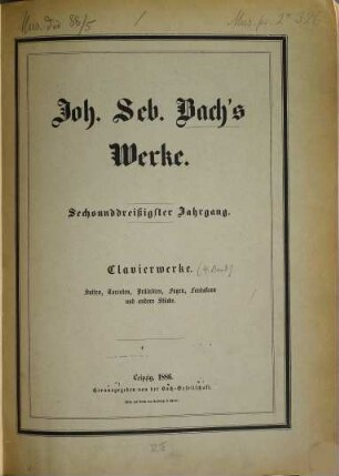 Johann Sebastian Bach's Werke, 36. Clavierwerke. Vierter Band : Suiten, Toccaten, Präludien, Fugen, Fantasieen und andere Stücke ; Anhang I. Varianten zu den vorstehenden Claviercompositionen, sowie zu einigen Stücken des dritten Bandes derselben ; Anhang II. Suiten-Fragmente, verschiedene einzelne Sätze und unvollendete Stücke