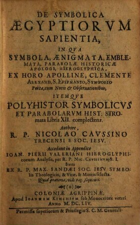 De Symbolica Aegyptiorum Sapientia : In Qua Symbola, Aenigmata, Emblemata, Parabolae Historicae Apologi, Hieroglyphica, Ex Horo Appolline, Clemente Alexand. S. Epiphanio, Symposio Poëta, cum Notis & Observationibus, Itemque Polyhistor Symbolicus Et Parabolarum Hist. Stromata Libris XII. complectens, [1]. [Hauptwerk]