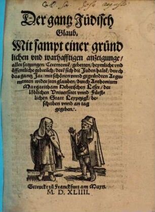 Der gantz Jüdisch Glaub : mit sampt einer gründlichen und warhafftigen anzeigunge, aller satzungen, Ceremonien, gebetten ... deren sich die Juden halten, durch das gantz Jar, mit schönen unnd gegründten Argumenten wider jren glauben