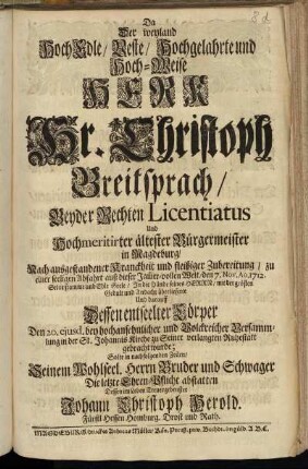 Da Der weyland Hoch Edle, Veste ... Hr. Christoph Breitsprach ... ältester Bürgermeister in Magdeburg ... den 7. Nov. Ao. 1712. Seine fromme und Edle Seele, In die Hände seines Herrn ... überlieferte ... Solte in nachfolgenden Zeilen ... Die letzte Ehren-Pflicht abstatten Dessen Im Leben Treuergebenster Johann Christoph Herold. Fürstl. Hessen Homburg. Drost und Rath.