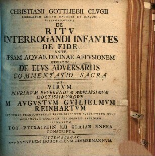 Christiani Gottliebii Clugii ... de ritu interrogandi infantes de fide ante ipsam aquae divinae affusionem, speciatim de eius adversariis commentatio sacra : ad virum ... M. Augustum Guilielmum Reinhartum ... conscripta