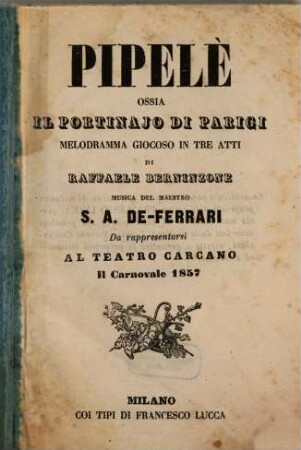 Pipelé : ossia il portinajo di Parigi ; melodramma giocoso in tre atti ; da rappresentarsi al Teatro Carcano, il carnovale 1857