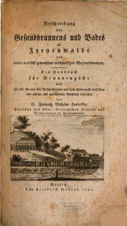 Beschreibung des Gesundbrunnens und Bades zu Freyenwalde und vieler daselbst gemachten medizinischen Wahrnehmungen : Ein Handbuch für Brunnenpäpste und für alle die von der Beschaffenheit und dem Gebrauche desselben eine getreue und ausführliche Nachsicht wünschen