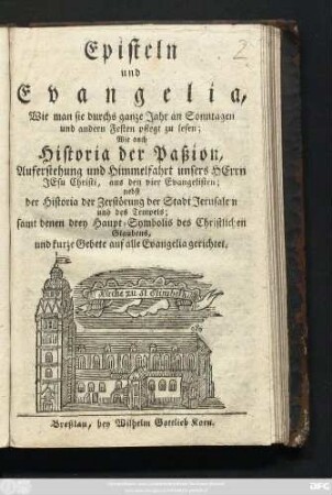 Episteln und Evangelia, Wie man sie durchs ganze Jahr an Sonntagen und andern Festen pflegt zu lesen : Wie auch Historia der Paßion, Auferstehung und Himmelfahrt unsers Herrn Jesu Christi, aus den vier Evangelisten ; nebst der Historia der Zerstörung der Stadt Jerusalem und des Tempels ; samt denen drey Haupt-Symbolis des Christlichen Glaubens, und kurze Gebete auf alle Evangelia gerichtet