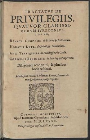 Tractatvs De Privilegiis, Qvatvor Clarissimorvm Ivreconsvltorvm : Renati Choppini de Privilegiis Rusticorum. Horatii Lutii de Privilegiis Scholarium. And. Tiraquelli de Privilegiis Piae Causae. Cornelii Benincasii de Privilegiis Paupertatis; Diligenter recogniti, & pluribus locis restituti; Adiecti sunt Indices Verborum, Rerum, Sententiarumque insignium, locupletissimi