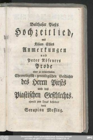Balthasar Piests Hochzeitlied, mit Kilian Ellies Anmerkungen und Peter Röseners Probe einer zu entwerfenden Chronologisch-genealigischen Geschichte des Herrn Piests und des Piastischen Geschlechts, ehmals zum Druck befördert durch Serapion Messing.