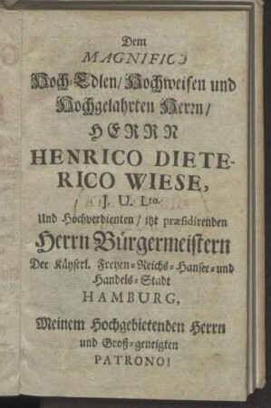 Dem Magnifici Hoch-Edlen/Hochweisen und Hochgelahrten Herrn Herrn Henrico Dieterico Wiese.