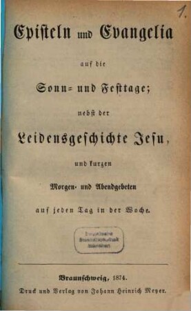 Episteln und Evangelia auf die Sonn- und Festtage : nebst d. Leidensgeschichte Jesu u. kurzen Morgen- u. Abendgebeten auf jeden Tag in d. Woche