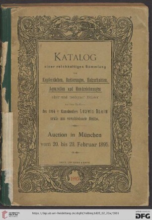 Katalog der reichhaltigen Sammlung von Kupferstichen, Radirungen, Holzschnitten, Aquarellen und Handzeichnungen alter und moderner Meister aus dem Nachlasse des 1894 † Kunstmalers Ludwig Blaim sowie aus verschiedenem Besitze : Versteigerung in München Mittwoch den 20 Februar 1895