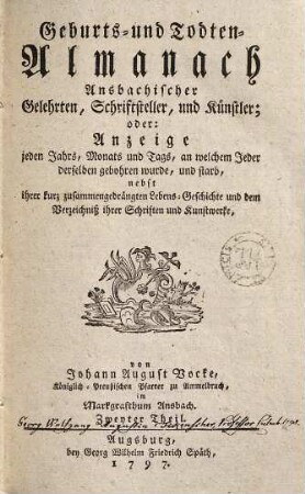 Geburts- und Todten-Almanach Ansbachischer Gelehrten, Schriftsteller, und Künstler : oder: Anzeige jeden Jahrs, Monats und Tags, an welchem jeder derselben geboren wurde, und starb, nebst ihrer kurz zusammengedrängten Lebens-Geschichte und dem Verzeichnis ihrer Schriften und Kunstwerke, 2. (1797). - 425, [44] S.