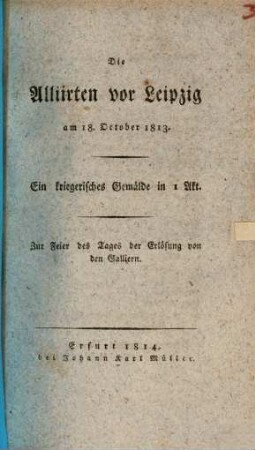 Die Alliirten vor Leipzig am 18. October 1813 : ein kriegerisches Gemälde in 1 Akt ; zur Feier des Tages der Erlösung von den Galliern