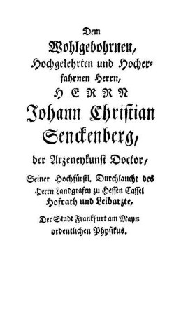 Dem Wohlgebohrnen, Hochgelehrten und Hocherfahrnen Herrn, Herrn Johann Christian Senckenberg, [...]