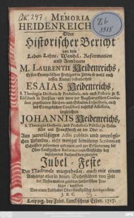 Memoria Heidenreichiana Oder Historischer Bericht von dem Leben, Lehre, Wandel, Reformation und Aembtern M. Laurentii Heidenreichs, Ersten Evangelischen Predigers in Zittau, so wohl auch dessen Kinder, insonderheit Esaias Heidenreichs, S. Theologiæ Doctris & Professoris, wie auch Pastoris zu S. Elisabeth in Breßlau, und derer der Augspurgischen Confession zugethanen Kirchen- und Schulen-Inspectoris, auch des Evangelischen Consistorii daselbst Assessoris, ingleichen Johannis Heidenreichs, S. Theologiæ Doctoris, und Professoris Publici zu Helmstädt und Franckfurth an der Oder, Aus zuverläßigen Actis ... zur Erläuterung der Ober-Lausitzischen Reformations-Geschichte bey instehenden Lutherischen Jubel-Feste ... mitgetheilet, auch mit einem Anhange aller in denen Sechsstädten von Zeit der Reformation gelebten Lutherischen Prediger