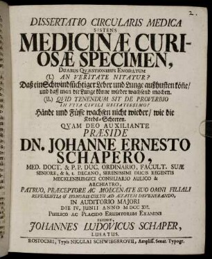 Dissertatio Circularis Medica Sistens Medicinæ Curiosæ Specimen : Duabus Quæstionibus Enodatum (I.) An veritate nitatur? Daß ein Schwindsüchtiger Leber und Lunge außhusten kön[n]e, und daß man die Lunge könne wieder wachsend machen. (II.) Quid Tenendum Sit De Proverbio In Vita Civili Usitatissimo? Hände und Füsse wachsen nicht wieder, wie die Krebs-Scheeren