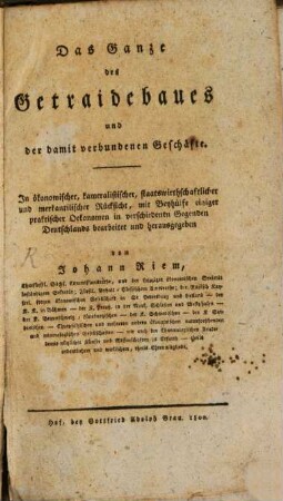 Das Ganze des Getraidebaues und der damit verbundenen Geschäfte : In ökonomischer, kameralistischer, staatswirthschaftlicher und merkantilischer Rücksicht, mit Beyhülfe einiger praktischer Oekonomen in verschiedenen Gegenden Deutschlands bearbeitet und herausgegeben