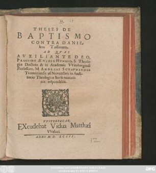 THESES DE || BAPTISMO || CONTRA DANIE=||lem Tossanum,|| AD QVAS || ... || PRAESIDE AEGIDIO HVNNIO, S. Theolo||giae Doctore & in Academia VVitebergensi || Professore, M. ANDREAS SCHAFMANNUS || Tremoniensis 16 Novembris in Audi-||torio Theologico horis matuti-||nis respondebit.||
