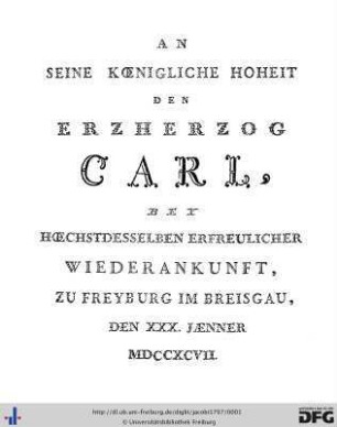 An Seine Koenigliche Hoheit Den Erzherzog Carl, Bey Hoechstdesselben Erfreulicher Wiederankunft, Zu Freyburg Im Breisgau, Den XXX. Jaenner MDCCXCVII.