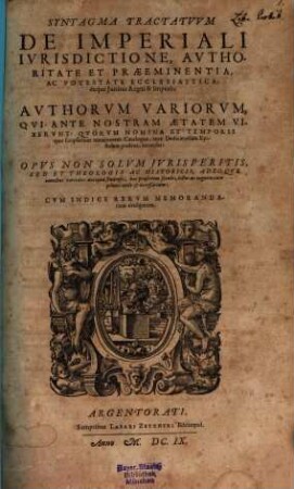 Syntagma Tractatuum De Imperiali Iurisdictione, Authoritate Et Praeeminentia, Ac Potestate Ecclesiastica: deque Iuribus Regni & Imperii : Authorum Variorum, Qui Ante Nostram Aetatem Vixerunt: Quorum Nomina Et Temporis quo scripserunt notationem, Catalogus, ante Dedicatoriam Epistolam positus, recenset: Opus Non Solum Iurisperitis, Sed Et Theologis Ac Historicis, Adeoque omnibus veritatis antiquae studiosis, hoc praesertim seculo, lectu ac cognitu cum primis utile & necessarium: Cum Indice Rerum Memorandarum evulgatum