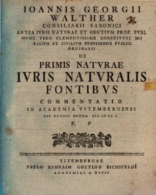 Ioannis Georgii Walther Consiliarii Saxonici Antea Ivris Natvrae Et Gentivm Prof. Pvbl. ... De Primis Natvrae Ivris Natvralis Fontibvs Commentatio : In Academia Vitembergensi Ad Diem XXVIIII Octob. MDCCL P. P