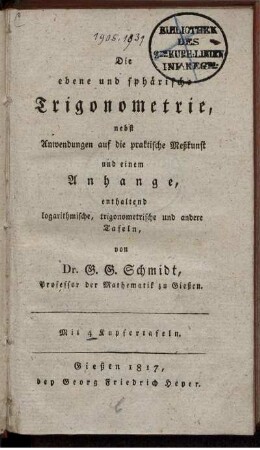 Die ebene und sphärische Trigonometrie, nebst Anwendungen auf die praktische Meßkunst : und einem Anhange, enthaltend logarithmische, trigonometrische und andere Tafeln