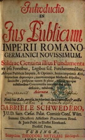 Introductio In Ius Publicum Imperii Romano-Germanici Novissimum : Solida ac Genuina illius Fundamenta ex ipsis Fontibus, Legibus scil. Fundamentalibus, Actisque Publicis Imperii, & Optimis, huius imprimis Aevi, Scriptoribus deprompta, convenientique Methodo disposita, succincte, perspicue tamen & plene, insertis quoque nobilioribus Controversiis interdum vel verbo definitis, exhibens