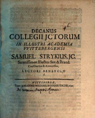 Decanus Collegii ICtorum In Illustri Academia Wittebergensi Samuel Strykius, IC. Serenissimor. Elector. Sax. & Brand. Consiliarius & Antecessor, Lectori Benevolo S.