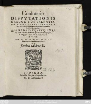 Confutatio || DISPVTATIONIS || GREGORII DE VALENTIA,|| SVB TITVLO DE VERA PRAESENTIA || CHRISTI, in coelis tantùm, & In sanctissimo Sacramento,|| Ingolstadij propositae.|| ... CONTRA NESTORIANOS NOVOS IE-||suitas ... || PER || Jacobum Andreae D,||