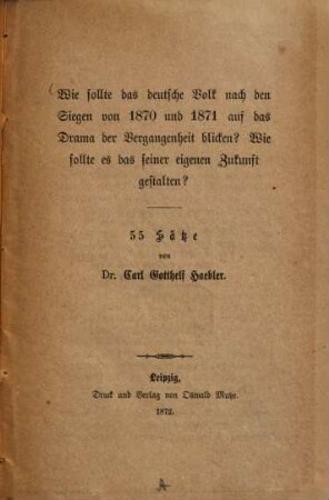 Wie sollte das deutsche Volk nach den Siegen von 1870 und 1871 auf das Drama der Vergangenheit blicken? : Wie sollte es das seiner eigenen Zukunft gestalten? 55 Sätze von Carl Gotthelf Haebler