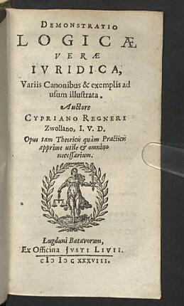 Demonstratio Logicae Verae Ivridica : Variis Canonibus &amp; exemplis ad usum illustrata; Opus tam Theoricis quàm Practicis apprime utile &amp; omnino necessarium