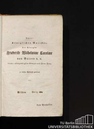 Ihrer Königlichen Majestät, der Königin Friederike Wilhelmine Caroline von Baiern K. K. meiner allergnädigsten Königin und Frau, Frau, in tiefster Ehrfurcht gewidmet von dem Verfasser.