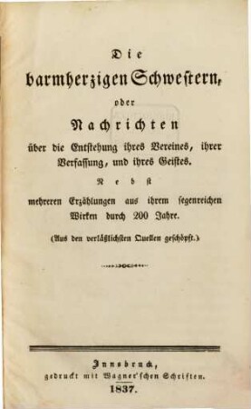 Die barmherzigen Schwestern oder Nachrichten über die Entstehung ihres Vereines, ihrer Verfassung, und ihres Geistes : nebst mehreren Erzählungen aus ihrem segenreichen Wirken durch 200 Jahre