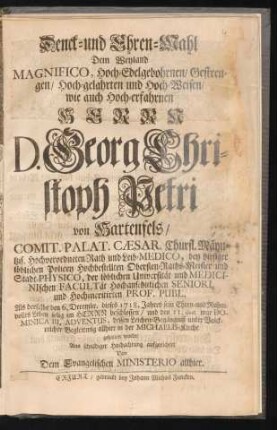 Denck- und Ehren-Mahl Dem Weyland Magnifico, ... Herrn D. Georg Christoph Petri von Hartenfels/ Comit. Palat. Cæsar. ... Als derselbe den 6. Decembr. dieses 1718. Jahres sein Ehren- und Ruhmvolles Leben selig im Herrn beschlossen ...