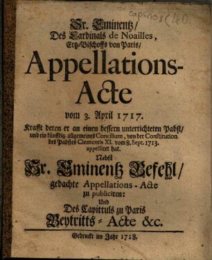 Sr. Eminentz, Des Cardinals de Noailles, Ertz-Bischoffs von Paris, Appellations-Acte vom 3. April 1717. Krafft deren er an einen bessern unterrichteten Pabst, und ein künfftig-allgemeines Concilium ... appelliret hat