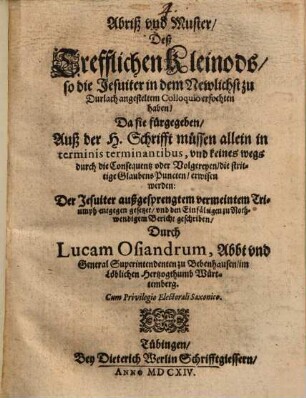Abriß und Muster, deß Trefflichen Kleinods, so die Jesuiter in dem Newlichst zu Durlach angestelten Colloquio erfochten haben, da sie fürgegeben, Auß der H. Schrifft müssen allein in terminis terminantibus, und keines wegs durch die Consequentz oder Volgereyen, die strittige Glaubens-Puncten erwisen werden ...